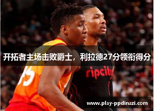 开拓者主场击败爵士，利拉德27分领衔得分