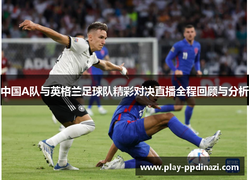中国A队与英格兰足球队精彩对决直播全程回顾与分析