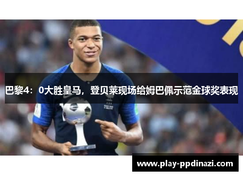 巴黎4：0大胜皇马，登贝莱现场给姆巴佩示范金球奖表现