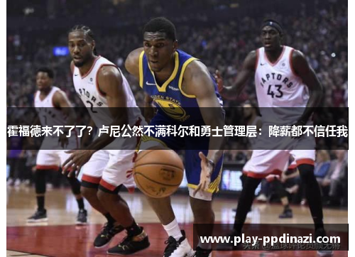 霍福德来不了了？卢尼公然不满科尔和勇士管理层：降薪都不信任我