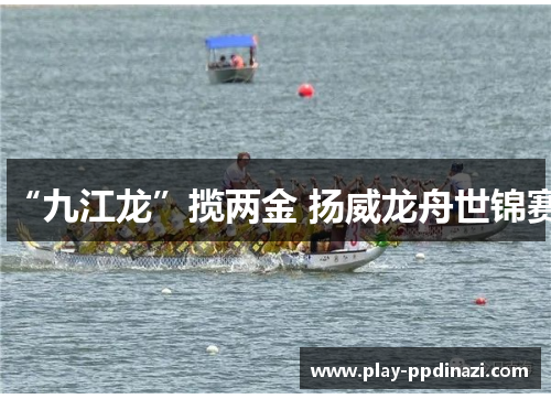 “九江龙”揽两金 扬威龙舟世锦赛