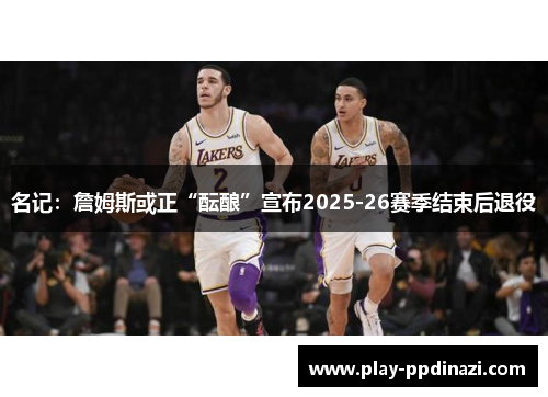 名记：詹姆斯或正“酝酿”宣布2025-26赛季结束后退役